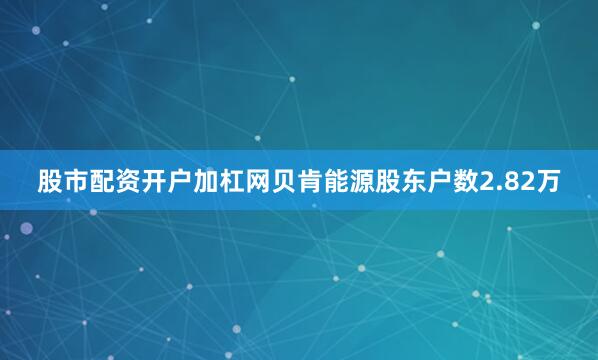 股市配资开户加杠网贝肯能源股东户数2.82万