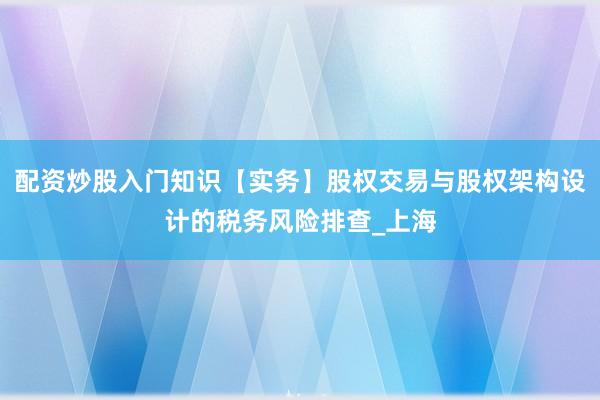 配资炒股入门知识【实务】股权交易与股权架构设计的税务风险排查_上海