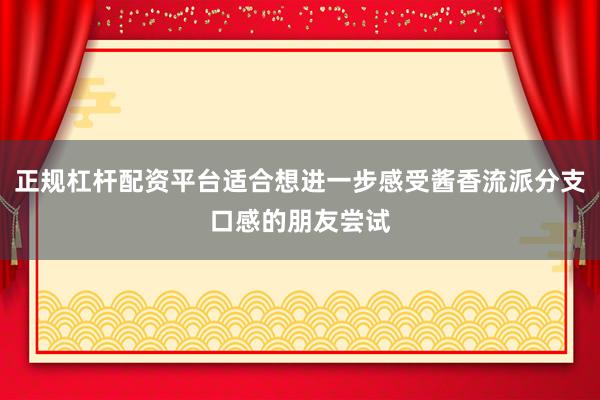 正规杠杆配资平台适合想进一步感受酱香流派分支口感的朋友尝试
