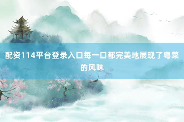 配资114平台登录入口每一口都完美地展现了粤菜的风味