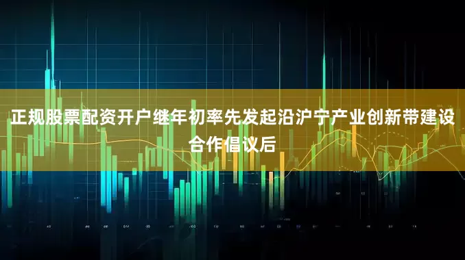 正规股票配资开户继年初率先发起沿沪宁产业创新带建设合作倡议后