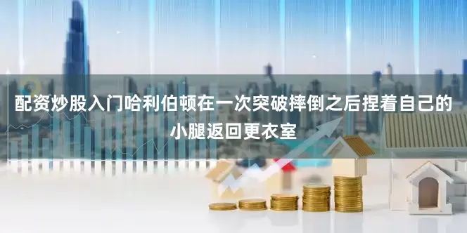 配资炒股入门哈利伯顿在一次突破摔倒之后捏着自己的小腿返回更衣室