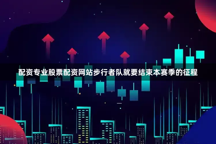 配资专业股票配资网站步行者队就要结束本赛季的征程