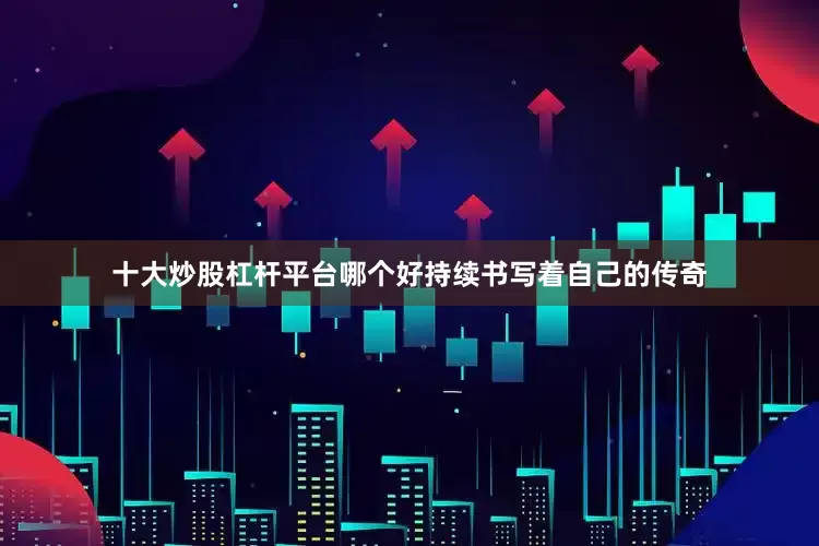 十大炒股杠杆平台哪个好持续书写着自己的传奇