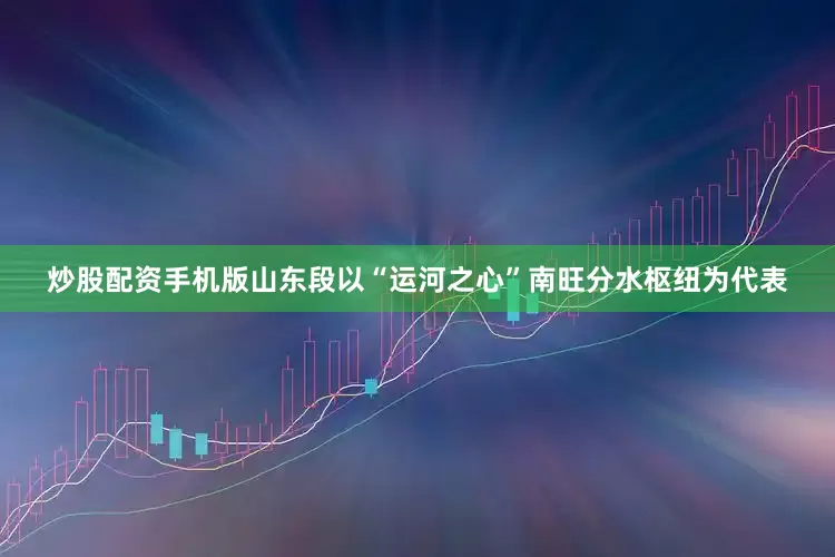 炒股配资手机版山东段以“运河之心”南旺分水枢纽为代表