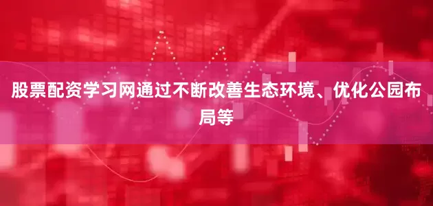 股票配资学习网通过不断改善生态环境、优化公园布局等