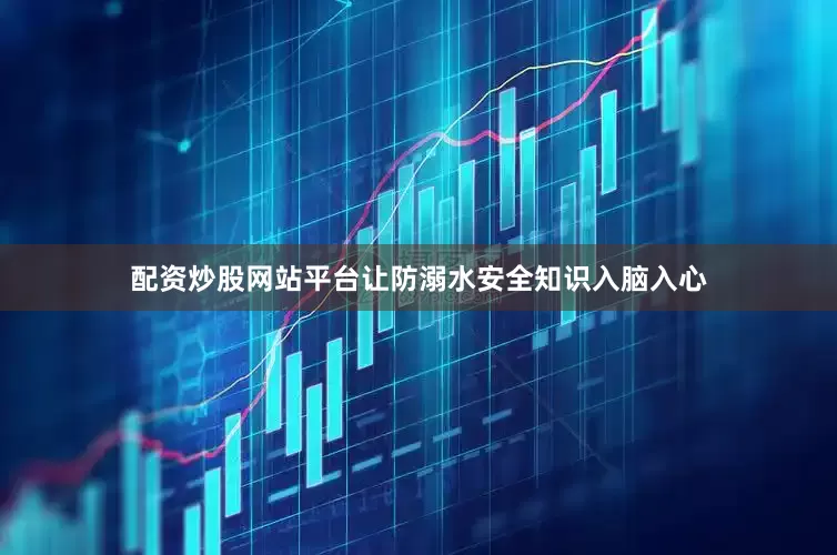 配资炒股网站平台让防溺水安全知识入脑入心