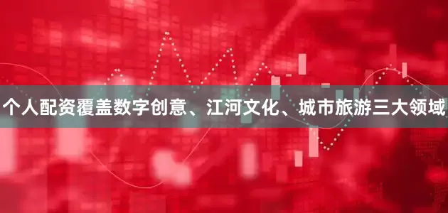 个人配资覆盖数字创意、江河文化、城市旅游三大领域
