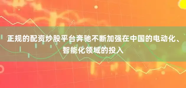 正规的配资炒股平台奔驰不断加强在中国的电动化、智能化领域的投入