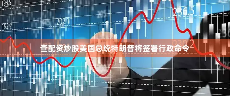 查配资炒股美国总统特朗普将签署行政命令