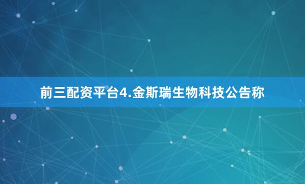 前三配资平台　　4.金斯瑞生物科技公告称