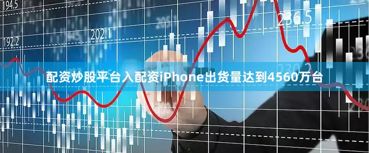 配资炒股平台入配资iPhone出货量达到4560万台