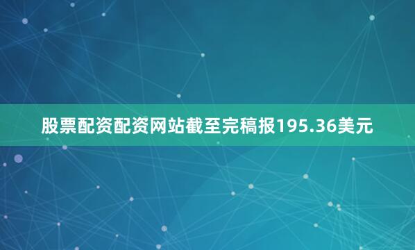 股票配资配资网站截至完稿报195.36美元