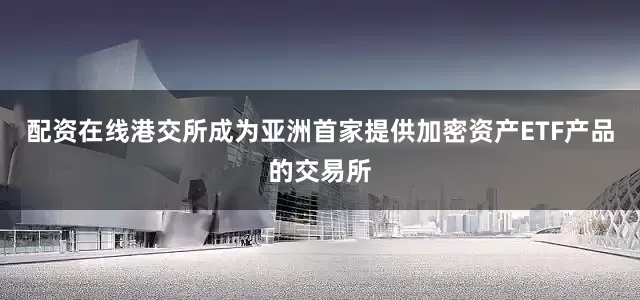 配资在线港交所成为亚洲首家提供加密资产ETF产品的交易所