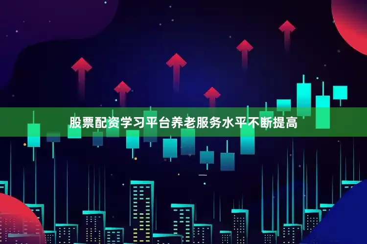 股票配资学习平台养老服务水平不断提高