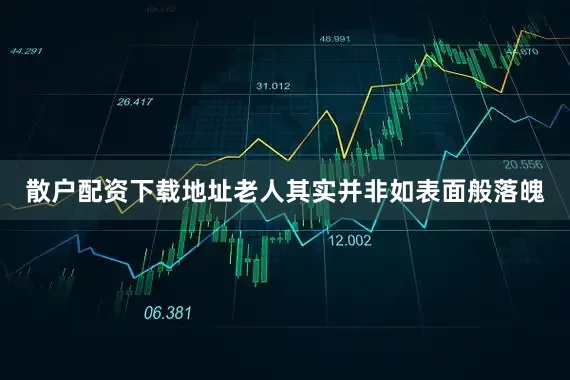 散户配资下载地址老人其实并非如表面般落魄