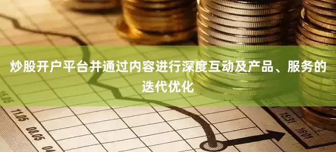 炒股开户平台并通过内容进行深度互动及产品、服务的迭代优化