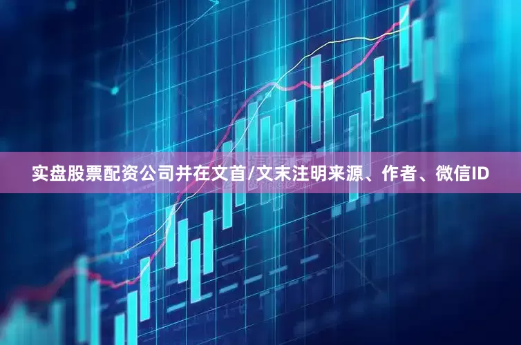 实盘股票配资公司并在文首/文末注明来源、作者、微信ID