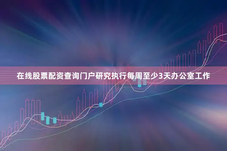 在线股票配资查询门户研究执行每周至少　　3天办公室工作