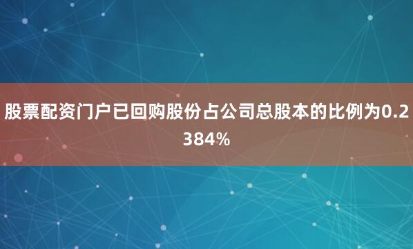 股票配资门户已回购股份占公司总股本的比例为0.2384%