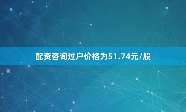 配资咨询过户价格为51.74元/股
