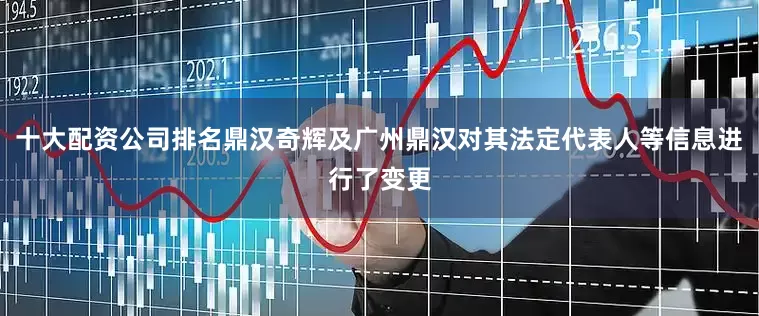 十大配资公司排名鼎汉奇辉及广州鼎汉对其法定代表人等信息进行了变更