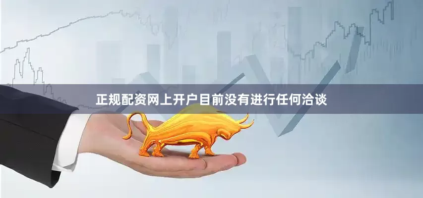 正规配资网上开户目前没有进行任何洽谈