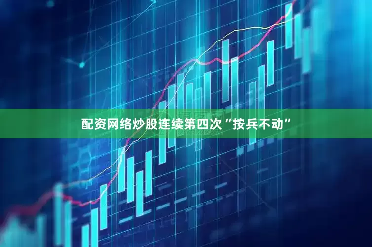 配资网络炒股连续第四次“按兵不动”