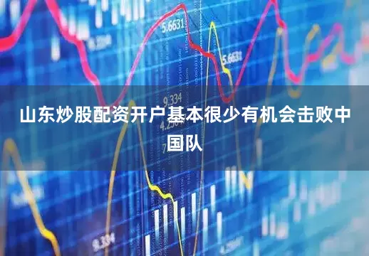 山东炒股配资开户基本很少有机会击败中国队