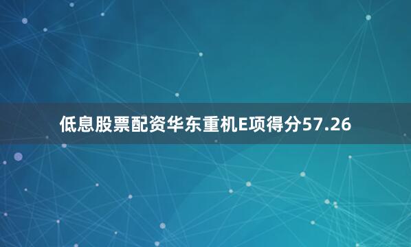 低息股票配资华东重机E项得分57.26