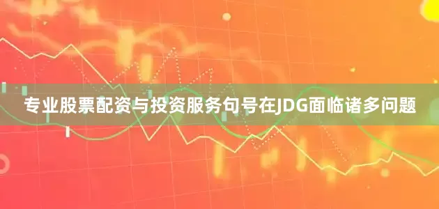 专业股票配资与投资服务句号在JDG面临诸多问题