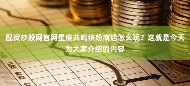 配资炒股网官网星痕共鸣缤纷商店怎么玩？这就是今天为大家介绍的内容