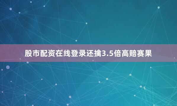 股市配资在线登录还擒3.5倍高赔赛果