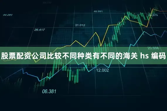 股票配资公司比较不同种类有不同的海关 hs 编码