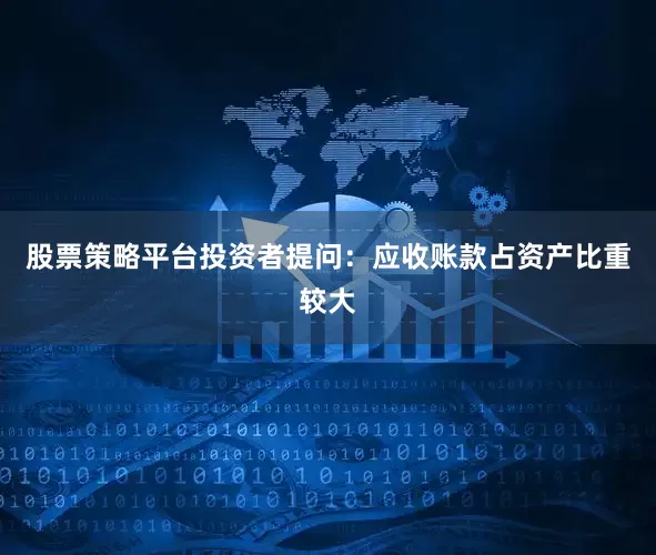 股票策略平台投资者提问：应收账款占资产比重较大