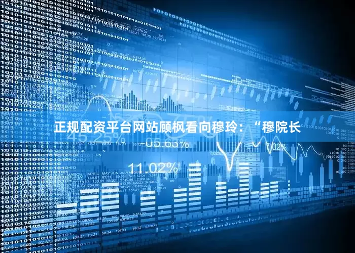 正规配资平台网站顾枫看向穆玲：“穆院长