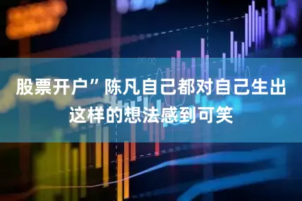 股票开户”陈凡自己都对自己生出这样的想法感到可笑