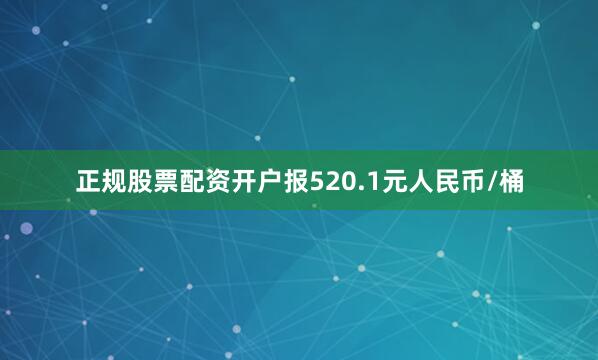 正规股票配资开户报520.1元人民币/桶