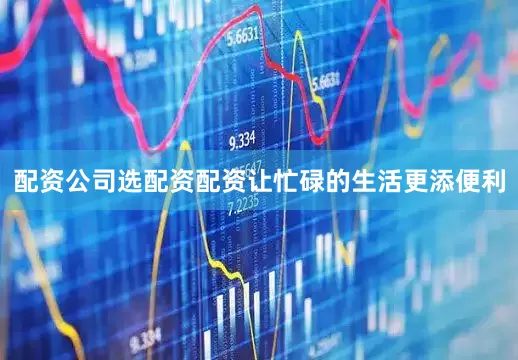 配资公司选配资配资让忙碌的生活更添便利