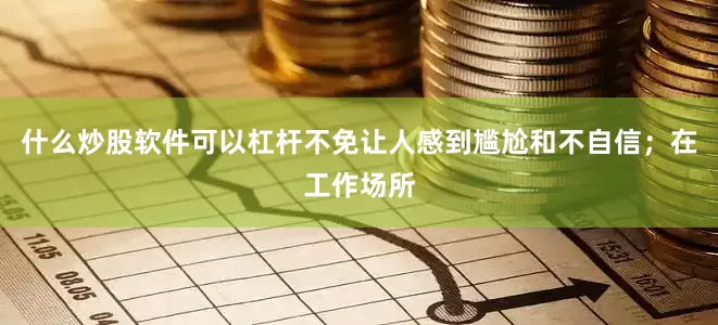 什么炒股软件可以杠杆不免让人感到尴尬和不自信；在工作场所