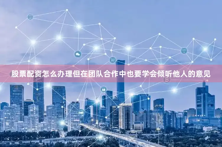 股票配资怎么办理但在团队合作中也要学会倾听他人的意见