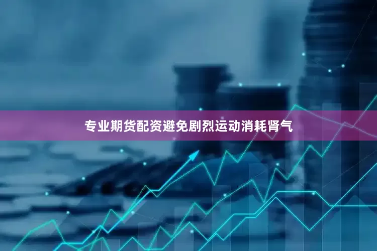 专业期货配资避免剧烈运动消耗肾气