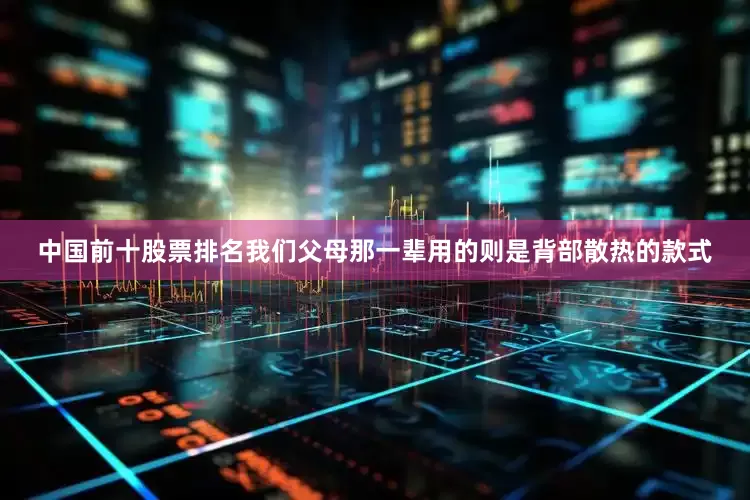 中国前十股票排名我们父母那一辈用的则是背部散热的款式