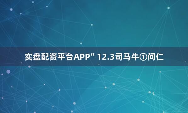 实盘配资平台APP”12.3司马牛①问仁