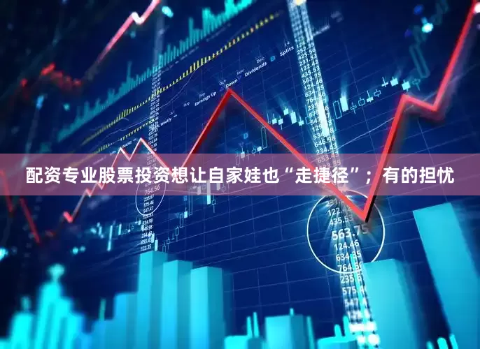 配资专业股票投资想让自家娃也“走捷径”；有的担忧