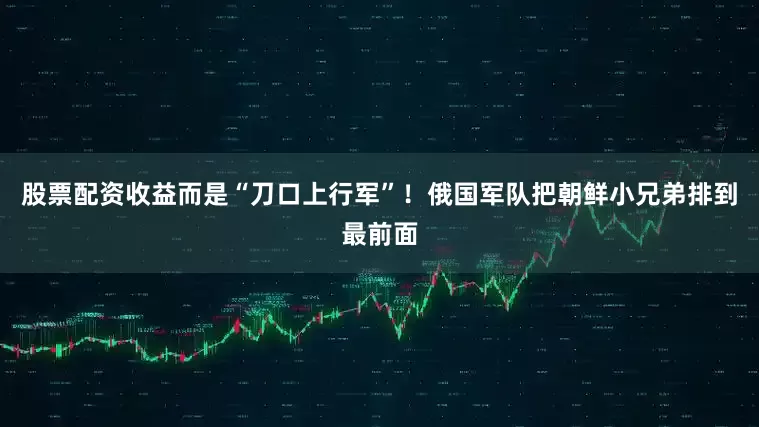 股票配资收益而是“刀口上行军”！俄国军队把朝鲜小兄弟排到最前面