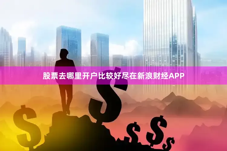 股票去哪里开户比较好尽在新浪财经APP