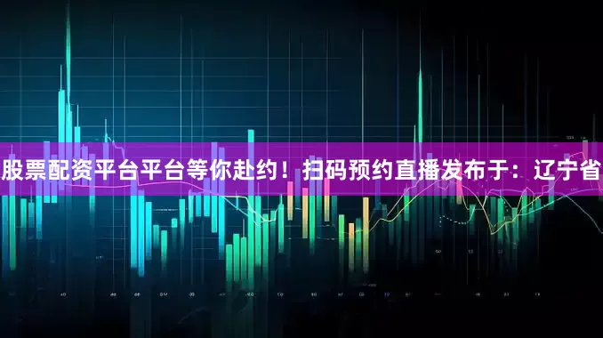 股票配资平台平台等你赴约！扫码预约直播发布于：辽宁省