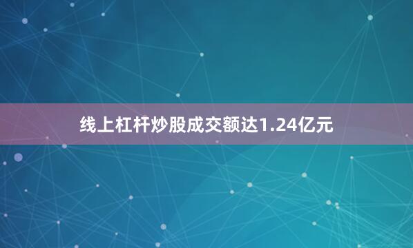 线上杠杆炒股成交额达1.24亿元