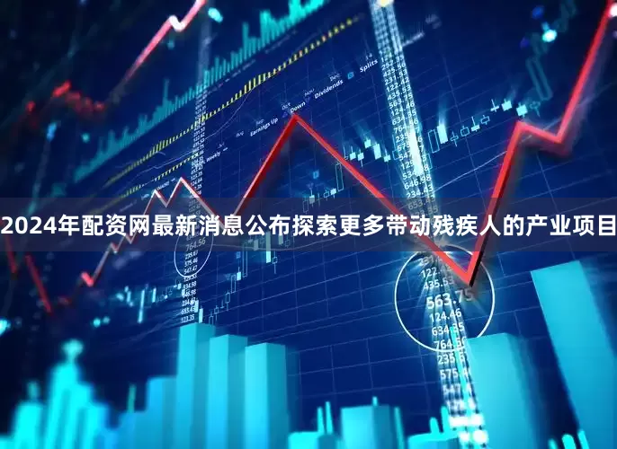 2024年配资网最新消息公布探索更多带动残疾人的产业项目